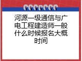 河源一级通信与广电工程建造师一般什么时候报名大概时间