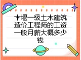 十堰一级土木建筑造价工程师的工资一般月薪大概多少钱
