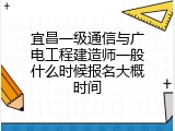 宜昌一级通信与广电工程建造师一般什么时候报名大概时间