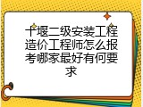 十堰二级安装工程造价工程师怎么报考哪家最好有何要求