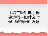 十堰二级机电工程建造师一般什么时候出成绩何时发证