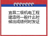 宜昌二级机电工程建造师一般什么时候出成绩何时发证