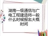 湖南一级通信与广电工程建造师一般什么时候报名大概时间