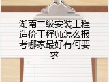 湖南二级安装工程造价工程师怎么报考哪家最好有何要求