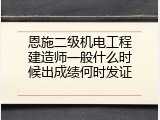 恩施二级机电工程建造师一般什么时候出成绩何时发证
