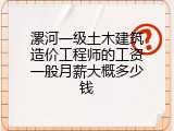 漯河一级土木建筑造价工程师的工资一般月薪大概多少钱