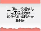 三门峡一级通信与广电工程建造师一般什么时候报名大概时间