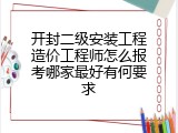 开封二级安装工程造价工程师怎么报考哪家最好有何要求
