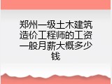 郑州一级土木建筑造价工程师的工资一般月薪大概多少钱