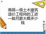 南昌一级土木建筑造价工程师的工资一般月薪大概多少钱