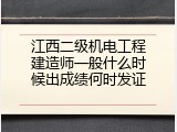 江西二级机电工程建造师一般什么时候出成绩何时发证