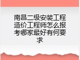 南昌二级安装工程造价工程师怎么报考哪家最好有何要求