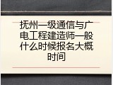 抚州一级通信与广电工程建造师一般什么时候报名大概时间