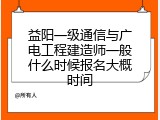 益阳一级通信与广电工程建造师一般什么时候报名大概时间