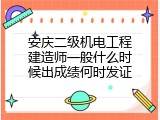 安庆二级机电工程建造师一般什么时候出成绩何时发证