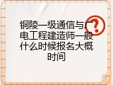 铜陵一级通信与广电工程建造师一般什么时候报名大概时间