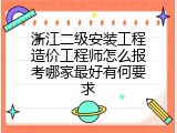 浙江二级安装工程造价工程师怎么报考哪家最好有何要求