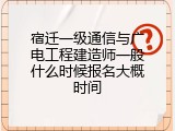 宿迁一级通信与广电工程建造师一般什么时候报名大概时间