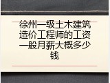 徐州一级土木建筑造价工程师的工资一般月薪大概多少钱