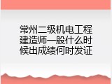 常州二级机电工程建造师一般什么时候出成绩何时发证