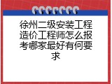徐州二级安装工程造价工程师怎么报考哪家最好有何要求