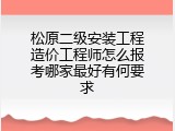 松原二级安装工程造价工程师怎么报考哪家最好有何要求
