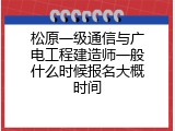 松原一级通信与广电工程建造师一般什么时候报名大概时间