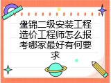 盘锦二级安装工程造价工程师怎么报考哪家最好有何要求