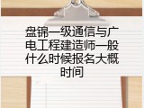 盘锦一级通信与广电工程建造师一般什么时候报名大概时间
