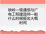 铁岭一级通信与广电工程建造师一般什么时候报名大概时间