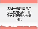 沈阳一级通信与广电工程建造师一般什么时候报名大概时间