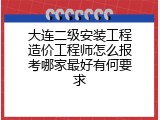 大连二级安装工程造价工程师怎么报考哪家最好有何要求
