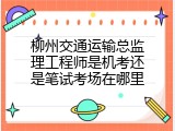 柳州交通运输总监理工程师是机考还是笔试考场在哪里