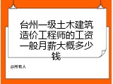 台州一级土木建筑造价工程师的工资一般月薪大概多少钱