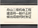 舟山二级机电工程建造师一般什么时候出成绩何时发证