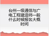台州一级通信与广电工程建造师一般什么时候报名大概时间