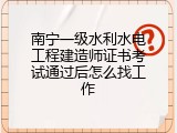 南宁一级水利水电工程建造师证书考试通过后怎么找工作