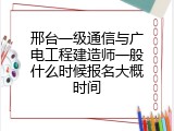 邢台一级通信与广电工程建造师一般什么时候报名大概时间