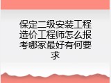 保定二级安装工程造价工程师怎么报考哪家最好有何要求