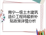 南宁一级土木建筑造价工程师最新补贴政策详情分析