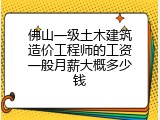 佛山一级土木建筑造价工程师的工资一般月薪大概多少钱