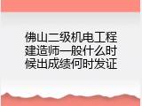 佛山二级机电工程建造师一般什么时候出成绩何时发证