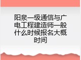 阳泉一级通信与广电工程建造师一般什么时候报名大概时间