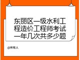 东丽区一级水利工程造价工程师考试一年几次共多少题