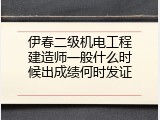 伊春二级机电工程建造师一般什么时候出成绩何时发证