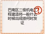 巴南区二级机电工程建造师一般什么时候出成绩何时发证
