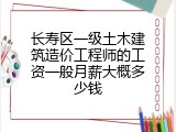 长寿区一级土木建筑造价工程师的工资一般月薪大概多少钱