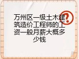 万州区一级土木建筑造价工程师的工资一般月薪大概多少钱