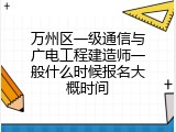 万州区一级通信与广电工程建造师一般什么时候报名大概时间