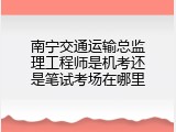 南宁交通运输总监理工程师是机考还是笔试考场在哪里